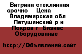 Витрина стеклянная срочно! › Цена ­ 5 500 - Владимирская обл., Петушинский р-н, Покров г. Бизнес » Оборудование   